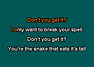 Don't you get it?

I only want to break your spell

Don't you get it?

You're the snake that eats it's tail