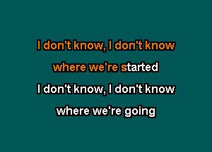 I don't know, I don't know
where we're started

I don't know, I don't know

where we're going