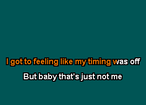 I got to feeling like my timing was off

But baby that's just not me