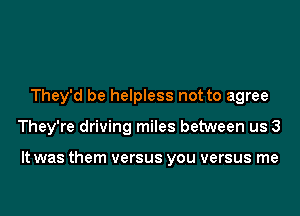 They'd be helpless not to agree

They're driving miles between us 3

It was them versus you versus me