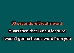 30 seconds without a word

It was then that I knew for sure

I wasn't gonna hear a word from you