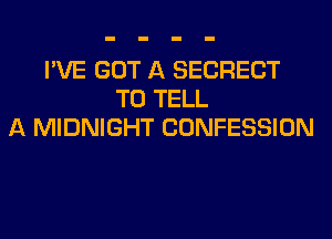 I'VE GOT A SECRECT
TO TELL
A MIDNIGHT CONFESSION