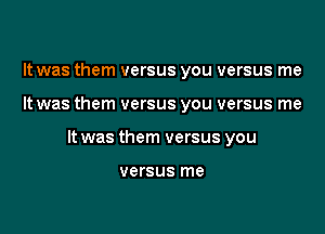 It was them versus you versus me

It was them versus you versus me

It was them versus you

versus me