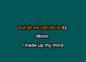 but all we can do is try

Mmm.

I made up my mind