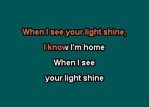 When I see your light shine,

lknow I'm home
When I see

your light shine
