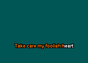 Take care my foolish heart