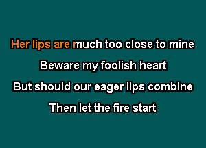 Her lips are much too close to mine
Beware my foolish heart
But should our eager lips combine

Then let the We start