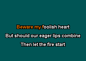 Beware my foolish heart

But should our eager lips combine
Then let the fire start