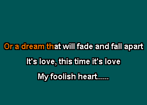 Or a dream that will fade and fall apart

It's love, this time it's love

My foolish heart ......