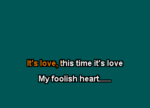 It's love, this time it's love

My foolish heart ......