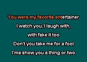 You were my favorite entertainer
Iwatch you, I laugh with,

with fake it too

Don't you take me for a fool

Pma show you a thing or two I