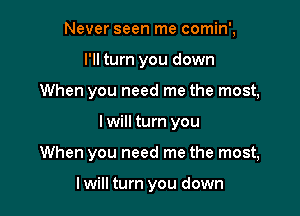 Never seen me comin',
I'll turn you down
When you need me the most,

I will turn you

When you need me the most,

I will turn you down