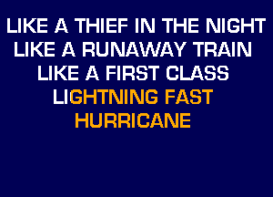 LIKE A THIEF IN THE NIGHT
LIKE A RUNAWAY TRAIN
LIKE A FIRST CLASS
LIGHTNING FAST
HURRICANE