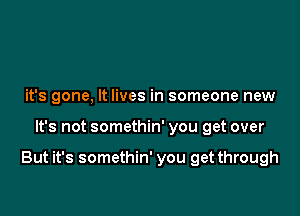 it's gone, It lives in someone new

It's not somethin' you get over

But it's somethin' you get through