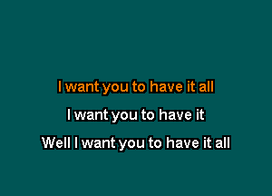 I want you to have it all

I want you to have it

Well I want you to have it all