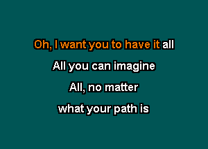 Oh, I want you to have it all

All you can imagine

All, no matter

what your path is