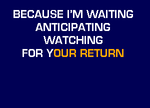 BECAUSE I'M WAITING
ANTICIPATING
WATCHING
FOR YOUR RETURN