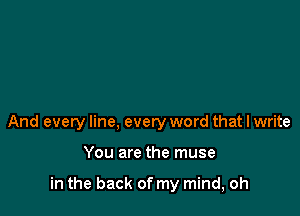 And every line, every word that I write

You are the muse

in the back of my mind, oh