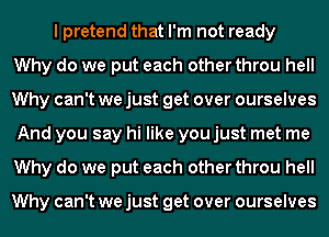 I pretend that I'm not ready
Why do we put each other throu hell
Why can't we just get over ourselves
And you say hi like you just met me
Why do we put each other throu hell

Why can't we just get over ourselves