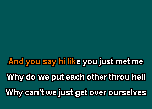 And you say hi like you just met me
Why do we put each other throu hell

Why can't we just get over ourselves