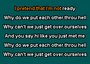 I pretend that I'm not ready
Why do we put each other throu hell
Why can't we just get over ourselves
And you say hi like you just met me
Why do we put each other throu hell

Why can't we just get over ourselves