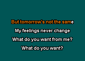 But tomorrow's not the same

My feelings never change

What do you want from me?

What do you want?