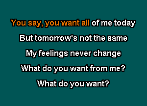 You say, you want all of me today
But tomorrow's not the same
My feelings never change
What do you want from me?

What do you want?