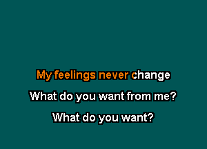 My feelings never change

What do you want from me?

What do you want?