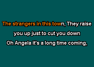 The strangers in this town, They raise
you upjust to cut you down

0h Angela it's a long time coming,