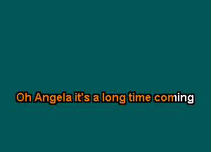 0h Angela it's a long time coming