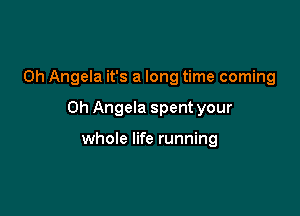 0h Angela it's a long time coming

Oh Angela spent your

whole life running