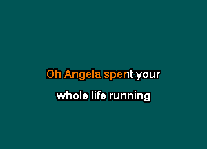 Oh Angela spent your

whole life running