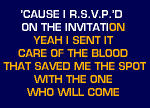 'CAUSE I R.S.V.P.'D
ON THE INVITATION
YEAH I SENT IT
CARE OF THE BLOOD
THAT SAVED ME THE SPOT
WITH THE ONE
WHO WILL COME
