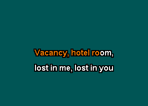 Vacancy, hotel room,

lost in me, lost in you