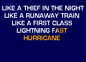 LIKE A THIEF IN THE NIGHT
LIKE A RUNAWAY TRAIN
LIKE A FIRST CLASS
LIGHTNING FAST
HURRICANE