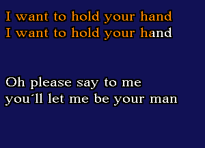 I want to hold your hand
I want to hold your hand

Oh please say to me
you'll let me be your man