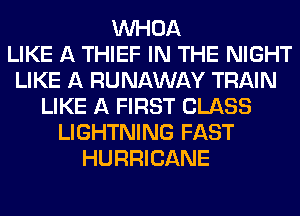 VVHOA
LIKE A THIEF IN THE NIGHT
LIKE A RUNAWAY TRAIN
LIKE A FIRST CLASS
LIGHTNING FAST
HURRICANE