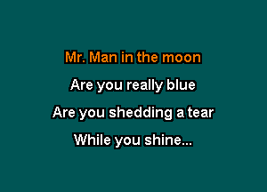 Mr. Man in the moon

Are you really blue

Are you shedding a tear

While you shine...