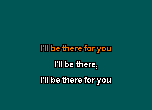 I'll be there for you
I'll be there,

I'll be there for you