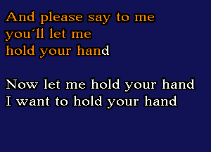 And please say to me
you'll let me
hold your hand

Now let me hold your hand
I want to hold your hand
