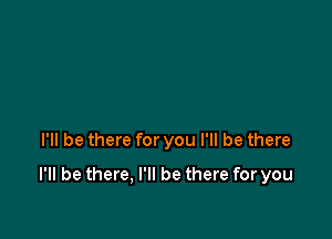 I'll be there for you I'll be there

I'll be there, I'll be there for you