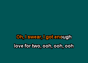 Oh, I swear, I got enough

love for two. ooh, ooh, ooh