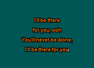 I'll be there

for you, ooh

You'll never be alone,

I'll be there for you