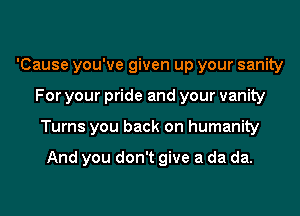 'Cause you've given up your sanity
For your pride and your vanity
Turns you back on humanity

And you don't give a da da.