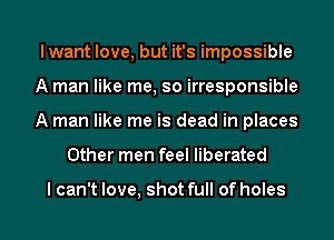 I want love, but it's impossible
A man like me, so irresponsible
A man like me is dead in places

Other men feel liberated

I can't love, shot full of holes I