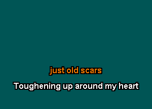 just old scars

Toughening up around my heart