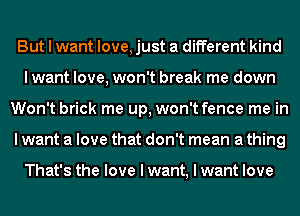 But I want love, just a different kind
Iwant love, won't break me down
Won't brick me up, won't fence me in
I want a love that don't mean a thing

That's the love I want, I want love