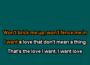 Won't brick me up, won't fence me in
I want a love that don't mean a thing

That's the love I want, I want love