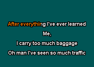 After evetything I've ever learned
Me,

I carry too much baggage

Oh man I've seen so much traffic