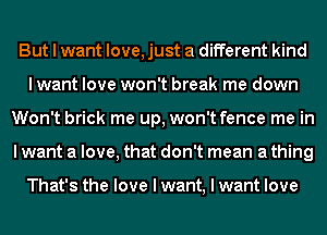 But I want love, just a different kind
I want love won't break me down
Won't brick me up, won't fence me in
I want a love, that don't mean a thing

That's the love I want, I want love